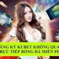 Cách đăng ký kubet không qua đại lý chuẩn chỉnh nhất